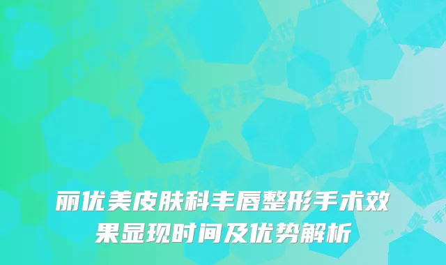 丽优美皮肤科丰唇整形手术效果显现时间及优势解析