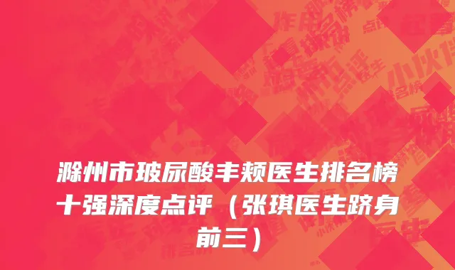 滁州市玻尿酸丰颊医生排名榜十强深度点评（张琪医生跻身前三）