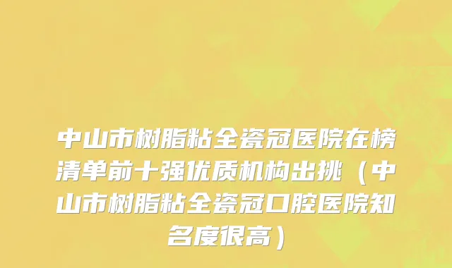 中山市树脂粘全瓷冠医院在榜清单前十强优质机构出挑（中山市树脂粘全瓷冠口腔医院知名度很高）