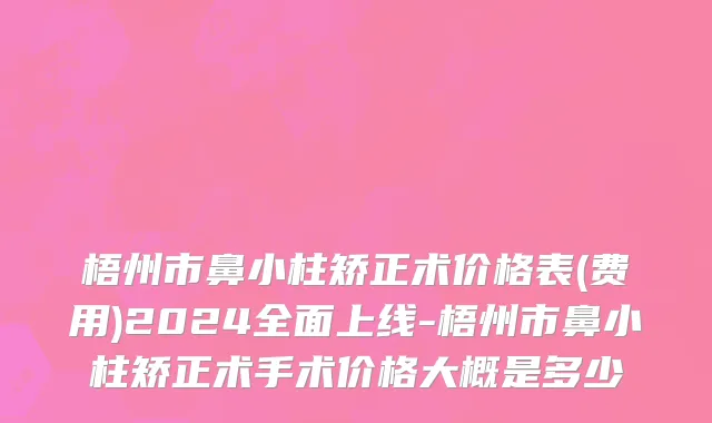 梧州市鼻小柱矫正术价格表(费用)2024全面上线-梧州市鼻小柱矫正术手术价格大概是多少