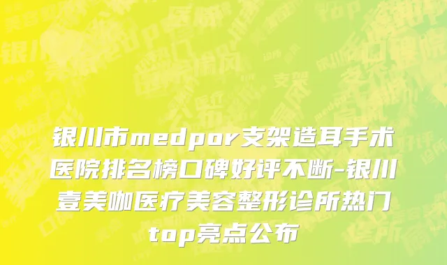 银川市medpor支架造耳手术医院排名榜口碑好评不断-银川壹美咖医疗美容整形诊所热门top亮点公布