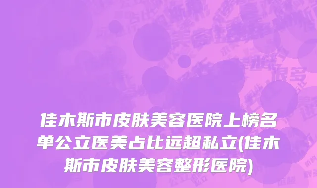 佳木斯市皮肤美容医院上榜名单公立医美占比远超私立(佳木斯市皮肤美容整形医院)