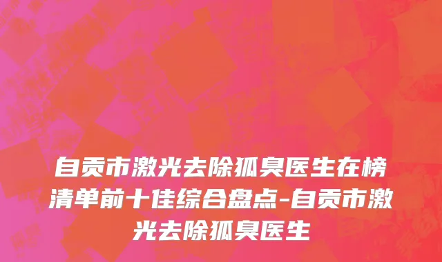 自贡市激光去除狐臭医生在榜清单前十佳综合盘点-自贡市激光去除狐臭医生