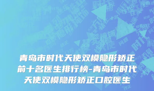 青岛市时代天使双模隐形矫正前十名医生排行榜-青岛市时代天使双模隐形矫正口腔医生