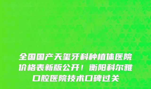 全国国产天玺牙科种植体医院价格表新版公开!衡阳科尔雅口腔医院技术口碑过关