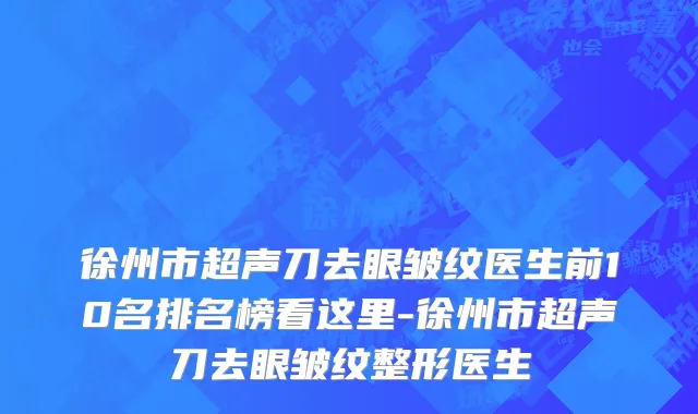 徐州市超声刀去眼皱纹医生前10名排名榜看这里-徐州市超声刀去眼皱纹整形医生