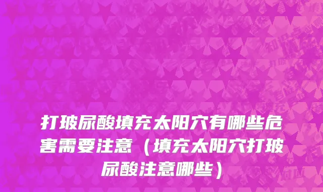 打玻尿酸填充太阳穴有哪些危害需要注意（填充太阳穴打玻尿酸注意哪些）