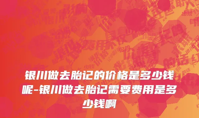 银川做去胎记的价格是多少钱呢-银川做去胎记需要费用是多少钱啊