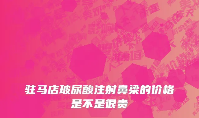 驻马店玻尿酸注射鼻梁的价格是不是很贵