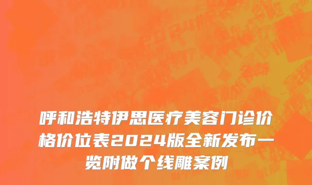 呼和浩特伊思医疗美容门诊价格价位表2024版全新发布一览附做个线雕案例