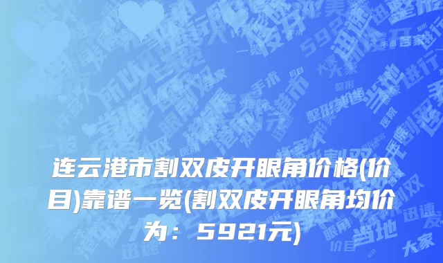 连云港市割双皮开眼角价格(价目)靠谱一览(割双皮开眼角均价为：5921元)