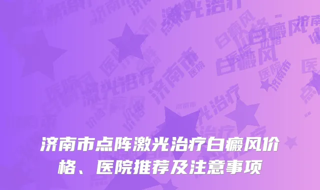 济南市点阵激光治疗白癜风价格、医院推荐及注意事项