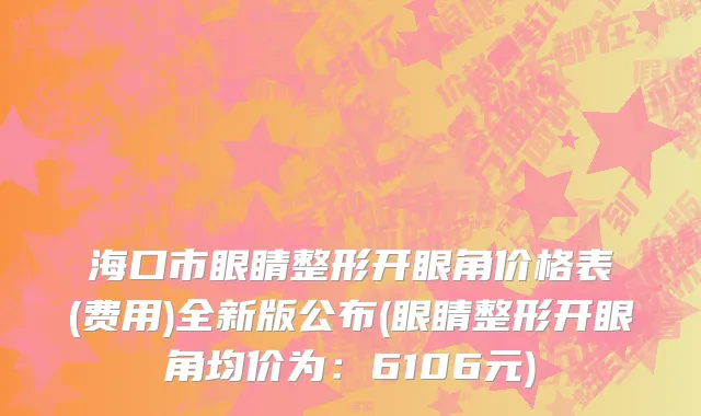 海口市眼睛整形开眼角价格表(费用)全新版公布(眼睛整形开眼角均价为：6106元)