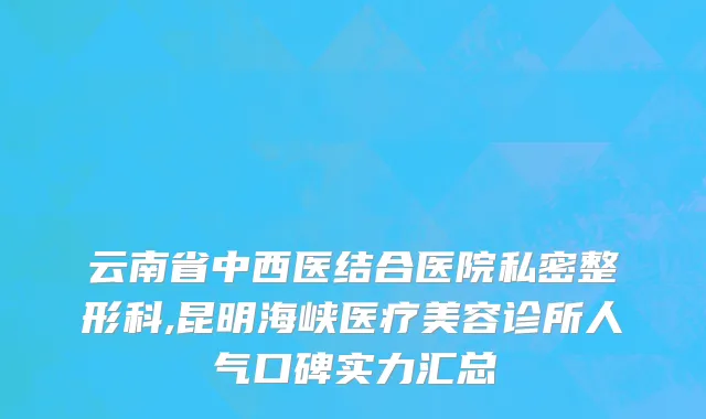云南省中西医结合医院私密整形科,昆明海峡医疗美容诊所人气口碑实力汇总