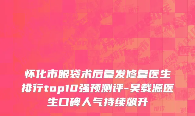 怀化市眼袋术后复发修复医生排行top10强预测评-吴载源医生口碑人气持续飙升