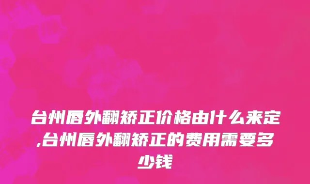 台州唇外翻矫正价格由什么来定,台州唇外翻矫正的费用需要多少钱