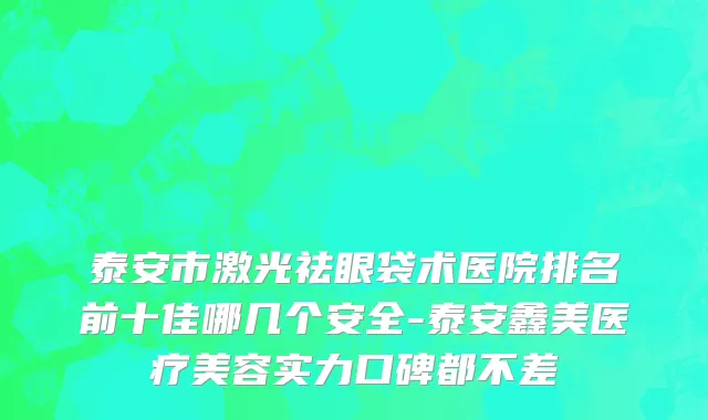 泰安市激光祛眼袋术医院排名前十佳哪几个安全-泰安鑫美医疗美容实力口碑都不差