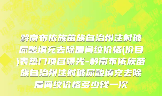 黔南布依族苗族自治州注射玻尿酸填充去除眉间纹价格(价目)表热门项目曝光-黔南布依族苗族自治州注射玻尿酸填充去除眉间纹价格多少钱一次