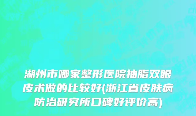 湖州市哪家整形医院抽脂双眼皮术做的比较好(浙江省皮肤病防治研究所口碑好评价高)