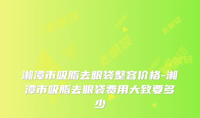 湘潭市吸脂去眼袋整容价格-湘潭市吸脂去眼袋费用大致要多少