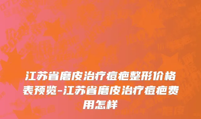 江苏省磨皮治疗痘疤整形价格表预览-江苏省磨皮治疗痘疤费用怎样