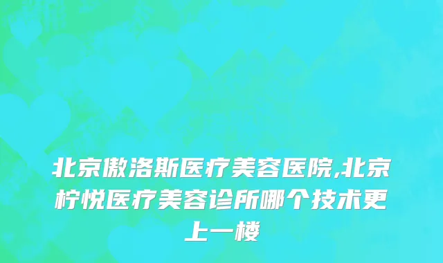 北京傲洛斯医疗美容医院,北京柠悦医疗美容诊所哪个技术更上一楼