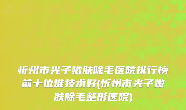 忻州市光子嫩肤除毛医院排行榜前十位谁技术好(忻州市光子嫩肤除毛整形医院)