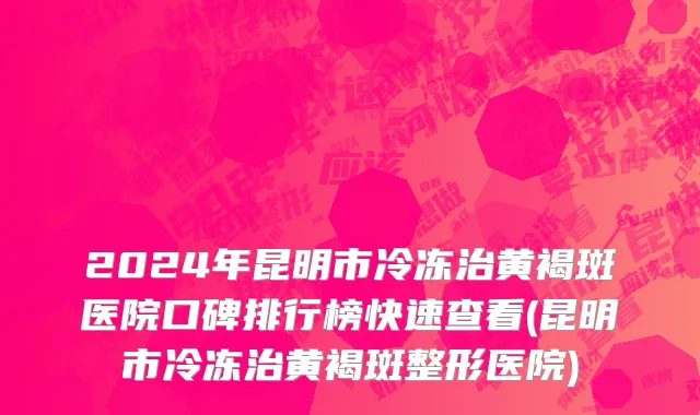2024年昆明市冷冻治黄褐斑医院口碑排行榜快速查看(昆明市冷冻治黄褐斑整形医院)