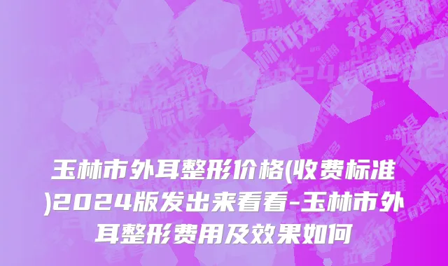玉林市外耳整形价格(收费标准)2024版发出来看看-玉林市外耳整形费用及效果如何