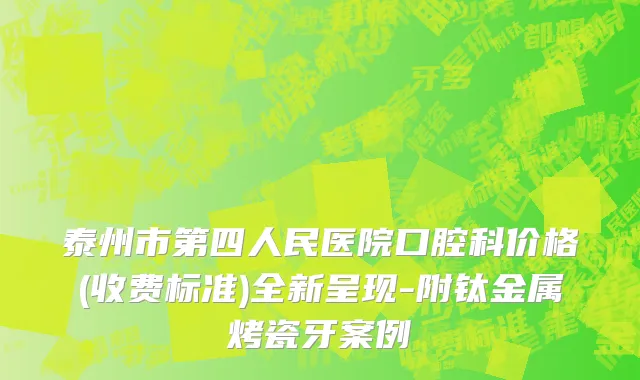 泰州市第四人民医院口腔科价格(收费标准)全新呈现-附钛金属烤瓷牙案例