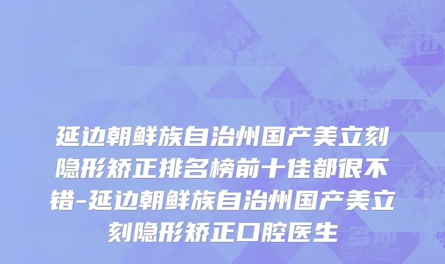 延边朝鲜族自治州国产美立刻隐形矫正排名榜前十佳都很不错-延边朝鲜族自治州国产美立刻隐形矫正口腔医生