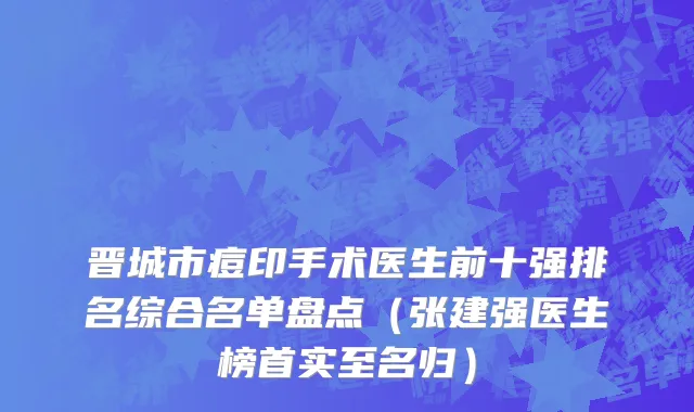 晋城市痘印手术医生前十强排名综合名单盘点（张建强医生榜首实至名归）