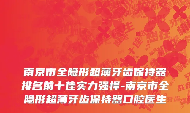 南京市全隐形超薄牙齿保持器排名前十佳实力强悍-南京市全隐形超薄牙齿保持器口腔医生