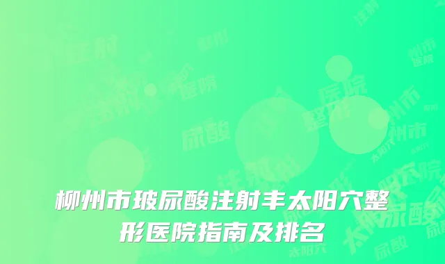 柳州市玻尿酸注射丰太阳穴整形医院指南及排名