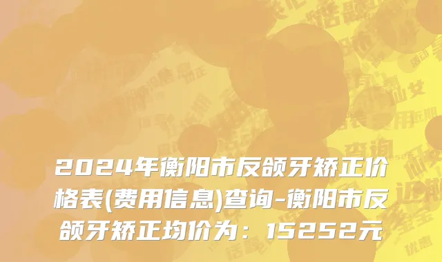 2024年衡阳市反颌牙矫正价格表(费用信息)查询-衡阳市反颌牙矫正均价为：15252元