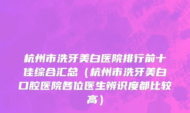 杭州市洗牙美白医院排行前十佳综合汇总（杭州市洗牙美白口腔医院各位医生辨识度都比较高）