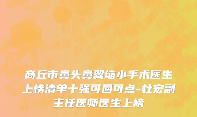商丘市鼻头鼻翼缩小手术医生上榜清单十强可圈可点-杜宏副主任医师医生上榜