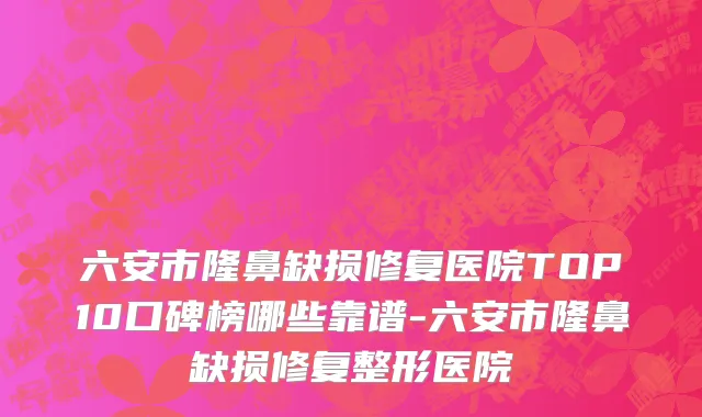 六安市隆鼻缺损修复医院TOP10口碑榜哪些靠谱-六安市隆鼻缺损修复整形医院