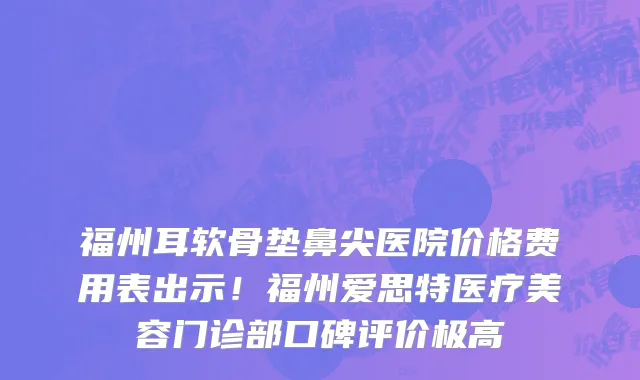 福州耳软骨垫鼻尖医院价格费用表出示!福州爱思特医疗美容门诊部口碑评价极高