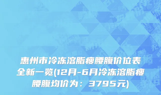 惠州市冷冻溶脂瘦腰腹价位表全新一览(12月-6月冷冻溶脂瘦腰腹均价为：3795元)