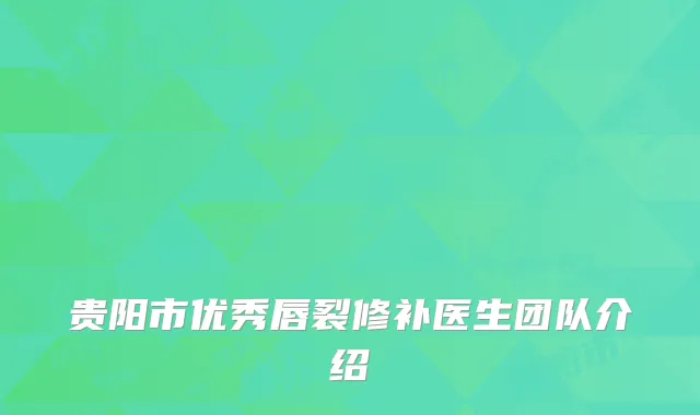 贵阳市优秀唇裂修补医生团队介绍