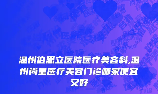 温州伯思立医院医疗美容科,温州尚星医疗美容门诊哪家便宜又好
