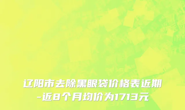 辽阳市去除黑眼袋价格表近期-近8个月均价为1713元