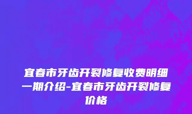 宜春市牙齿开裂修复收费明细一期介绍-宜春市牙齿开裂修复价格