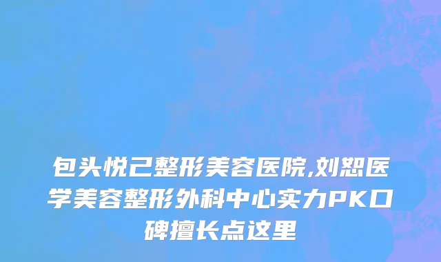包头悦己整形美容医院,刘恕医学美容整形外科中心实力PK口碑擅长点这里