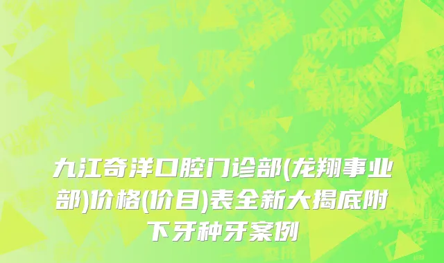 九江奇洋口腔门诊部(龙翔事业部)价格(价目)表全新大揭底附下牙种牙案例