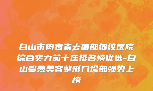 白山市肉毒素去面部细纹医院综合实力前十佳排名榜优选-白山馨鑫美容整形门诊部强势上榜