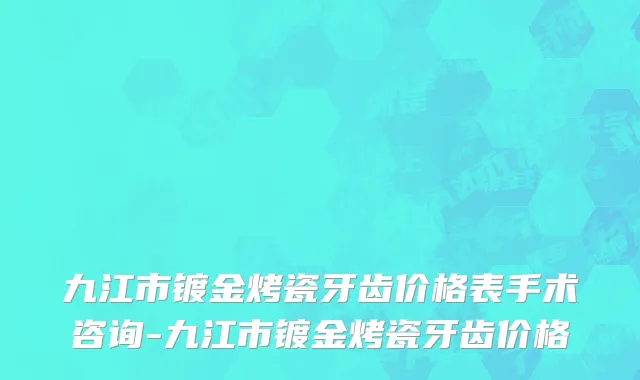 九江市镀金烤瓷牙齿价格表手术咨询-九江市镀金烤瓷牙齿价格
