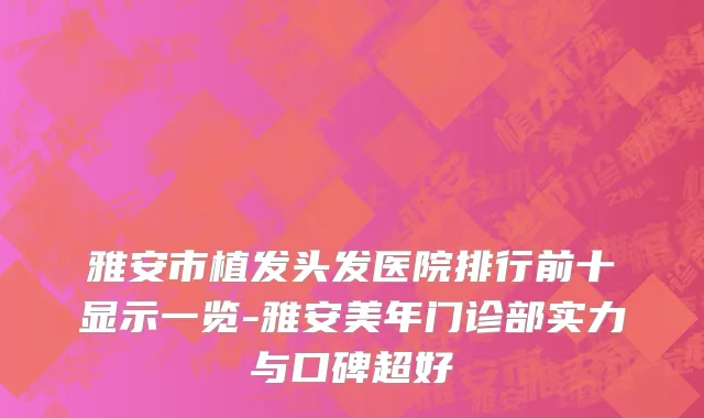 雅安市植发头发医院排行前十显示一览-雅安美年门诊部实力与口碑超好