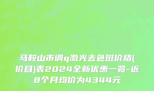 马鞍山市调q激光去色斑价格(价目)表2024全新优惠一览-近8个月均价为4344元